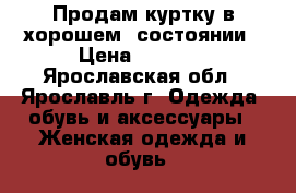 Продам куртку в хорошем  состоянии › Цена ­ 3 000 - Ярославская обл., Ярославль г. Одежда, обувь и аксессуары » Женская одежда и обувь   